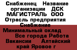 Снабженец › Название организации ­ ДСК МАГИСТРАЛЬ, ООО › Отрасль предприятия ­ Снабжение › Минимальный оклад ­ 30 000 - Все города Работа » Вакансии   . Алтайский край,Яровое г.